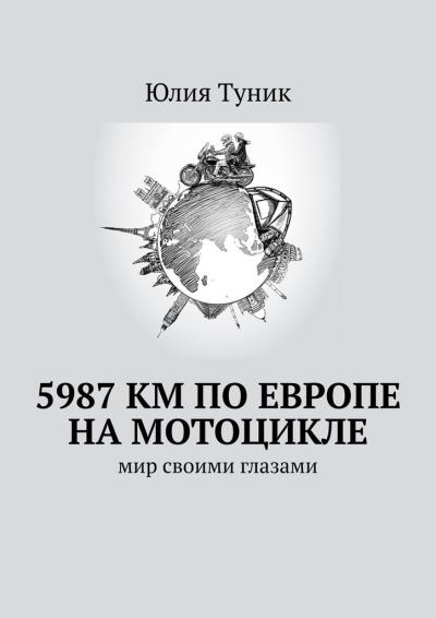 Книга 5987 км по Европе на мотоцикле. Мир своими глазами (Юлия Туник)